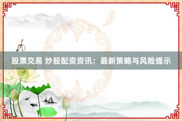 股票交易 炒股配资资讯：最新策略与风险提示