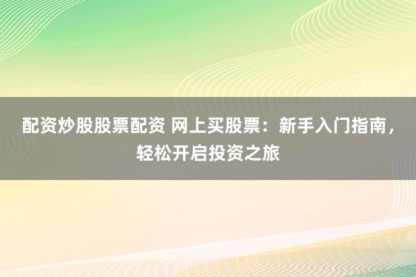 配资炒股股票配资 网上买股票：新手入门指南，轻松开启投资之旅