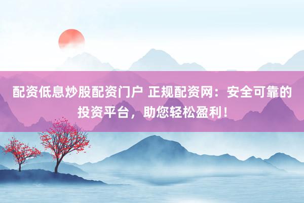 配资低息炒股配资门户 正规配资网：安全可靠的投资平台，助您轻松盈利！
