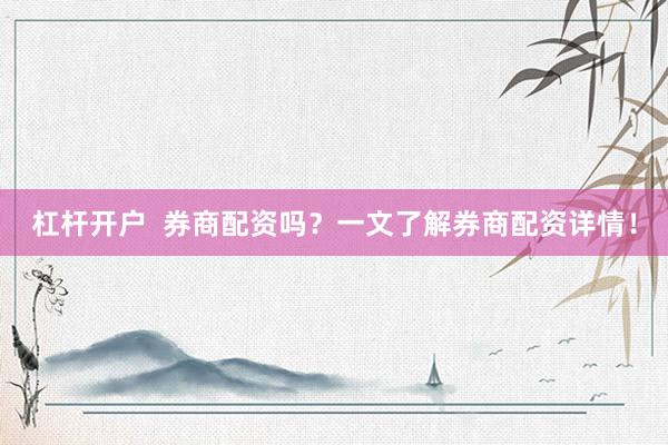 杠杆开户  券商配资吗？一文了解券商配资详情！