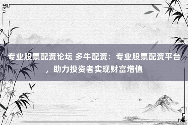 专业股票配资论坛 多牛配资：专业股票配资平台，助力投资者实现财富增值