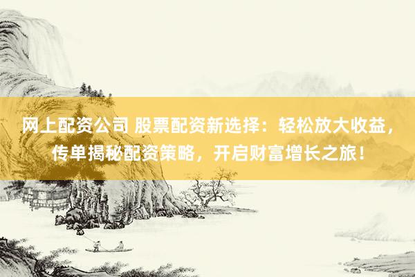 网上配资公司 股票配资新选择：轻松放大收益，传单揭秘配资策略，开启财富增长之旅！