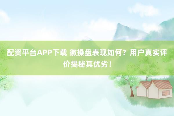 配资平台APP下载 徽操盘表现如何？用户真实评价揭秘其优劣！