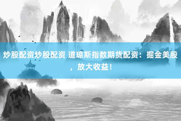 炒股配资炒股配资 道琼斯指数期货配资：掘金美股，放大收益！