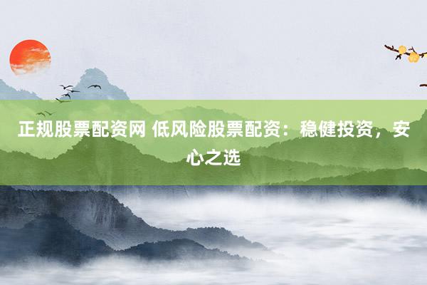 正规股票配资网 低风险股票配资：稳健投资，安心之选