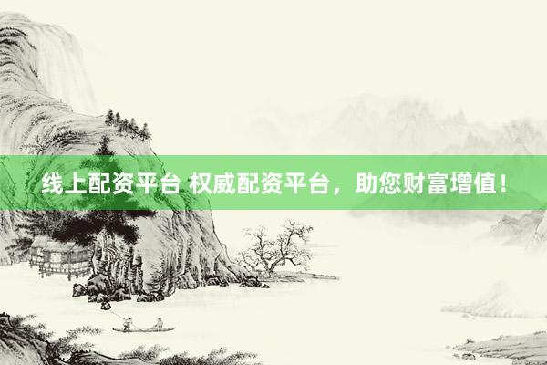 线上配资平台 权威配资平台，助您财富增值！