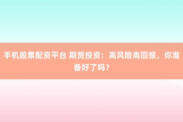 手机股票配资平台 期货投资：高风险高回报，你准备好了吗？