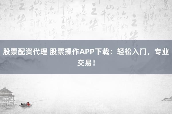 股票配资代理 股票操作APP下载：轻松入门，专业交易！