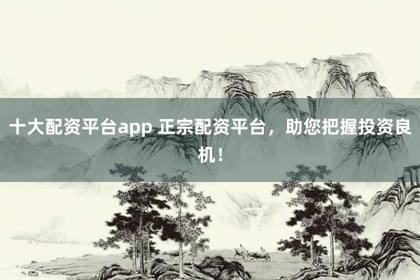十大配资平台app 正宗配资平台，助您把握投资良机！