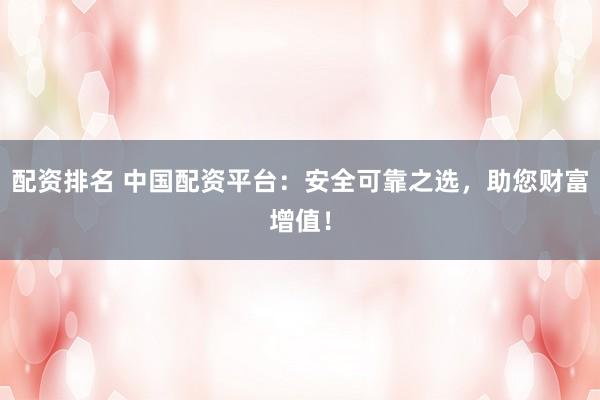 配资排名 中国配资平台：安全可靠之选，助您财富增值！
