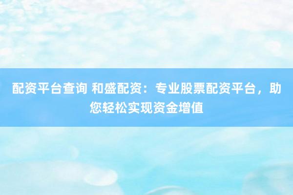 配资平台查询 和盛配资：专业股票配资平台，助您轻松实现资金增值