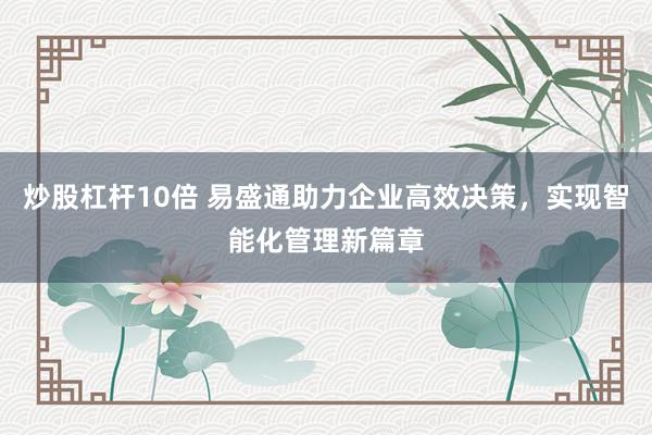 炒股杠杆10倍 易盛通助力企业高效决策，实现智能化管理新篇章