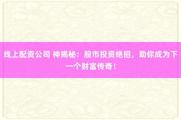 线上配资公司 神揭秘：股市投资绝招，助你成为下一个财富传奇！