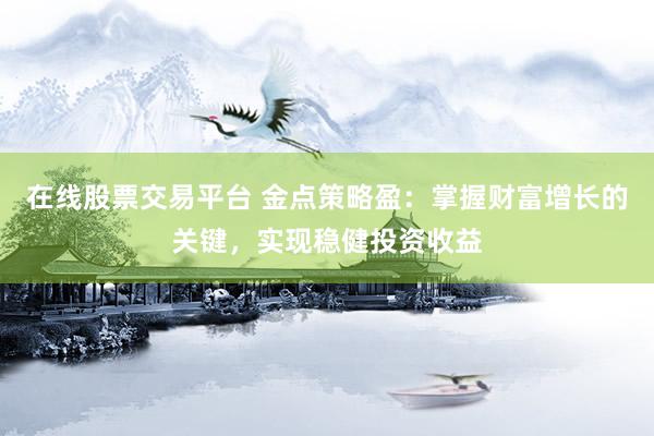 在线股票交易平台 金点策略盈：掌握财富增长的关键，实现稳健投资收益