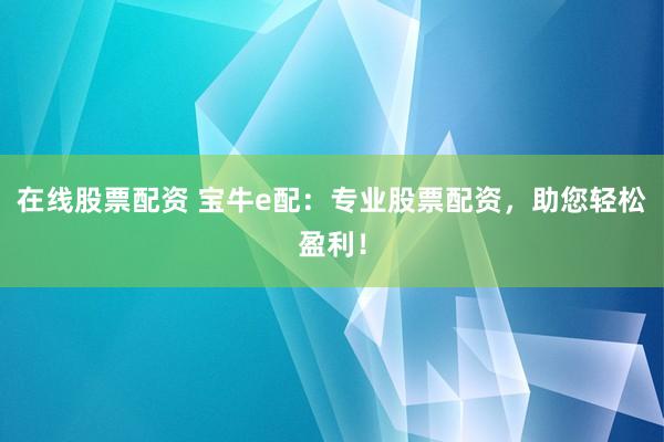 在线股票配资 宝牛e配：专业股票配资，助您轻松盈利！
