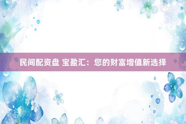 民间配资盘 宝盈汇：您的财富增值新选择