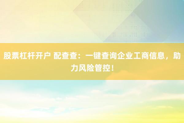 股票杠杆开户 配查查：一键查询企业工商信息，助力风险管控！