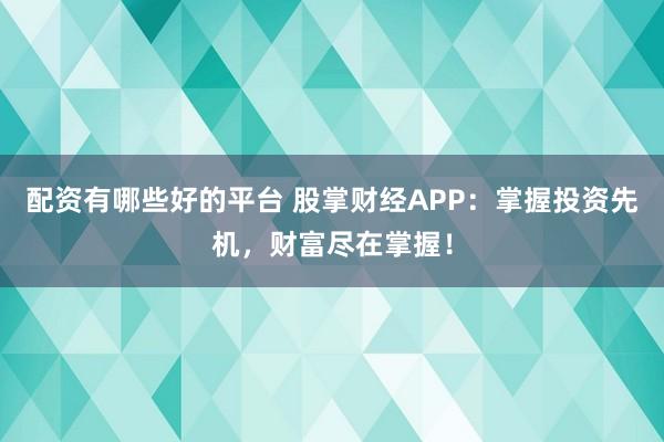 配资有哪些好的平台 股掌财经APP：掌握投资先机，财富尽在掌握！