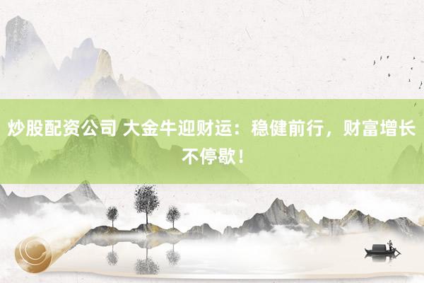 炒股配资公司 大金牛迎财运：稳健前行，财富增长不停歇！