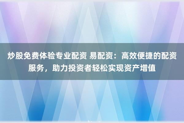 炒股免费体验专业配资 易配资：高效便捷的配资服务，助力投资者轻松实现资产增值