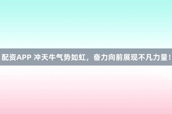 配资APP 冲天牛气势如虹，奋力向前展现不凡力量！