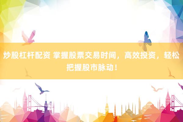炒股杠杆配资 掌握股票交易时间，高效投资，轻松把握股市脉动！