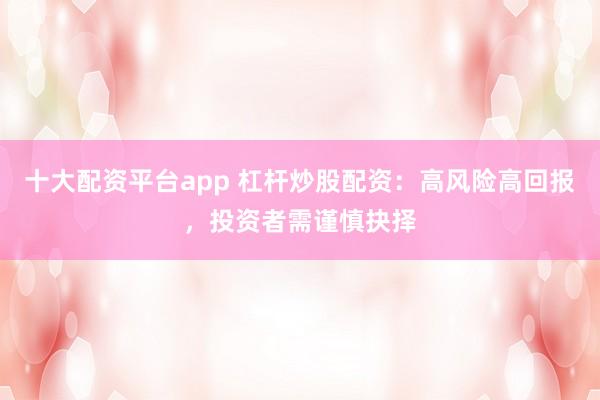 十大配资平台app 杠杆炒股配资：高风险高回报，投资者需谨慎抉择