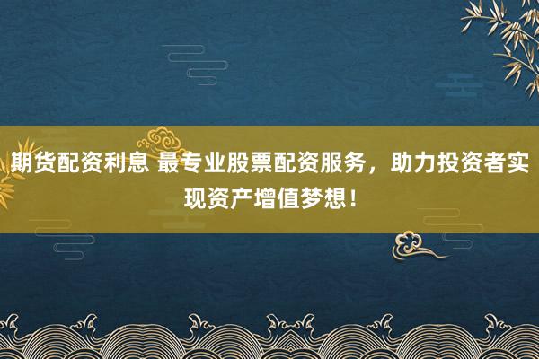 期货配资利息 最专业股票配资服务，助力投资者实现资产增值梦想！