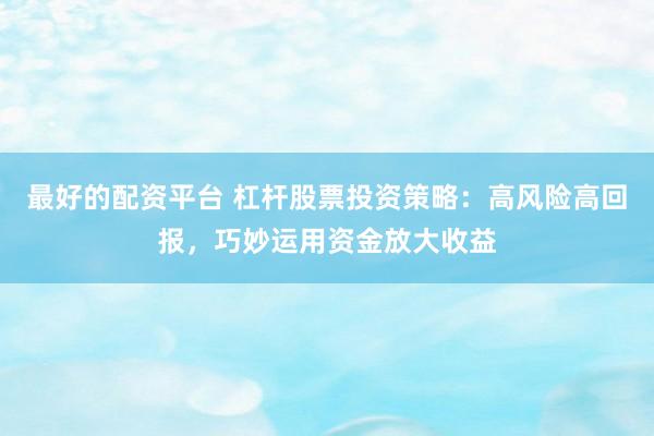 最好的配资平台 杠杆股票投资策略：高风险高回报，巧妙运用资金放大收益