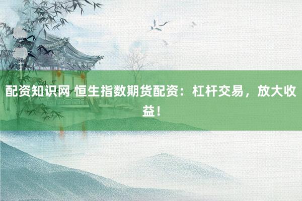 配资知识网 恒生指数期货配资：杠杆交易，放大收益！