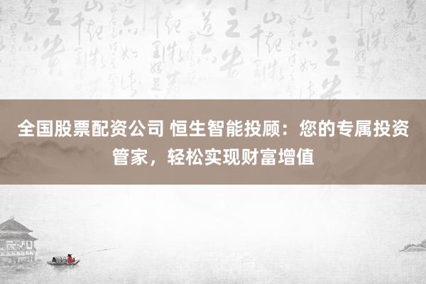 全国股票配资公司 恒生智能投顾：您的专属投资管家，轻松实现财富增值