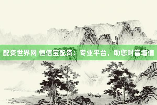 配资世界网 恒信宝配资：专业平台，助您财富增值