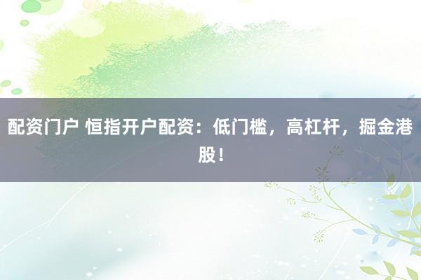 配资门户 恒指开户配资：低门槛，高杠杆，掘金港股！