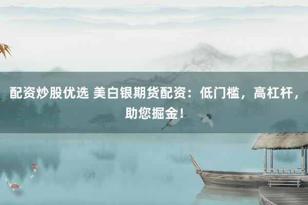 配资炒股优选 美白银期货配资：低门槛，高杠杆，助您掘金！