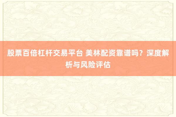 股票百倍杠杆交易平台 美林配资靠谱吗？深度解析与风险评估
