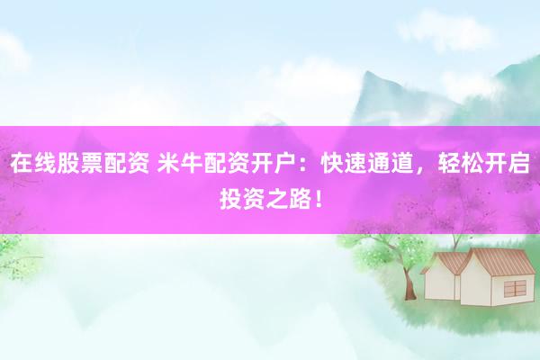 在线股票配资 米牛配资开户：快速通道，轻松开启投资之路！