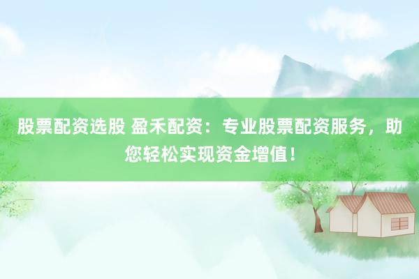 股票配资选股 盈禾配资：专业股票配资服务，助您轻松实现资金增值！