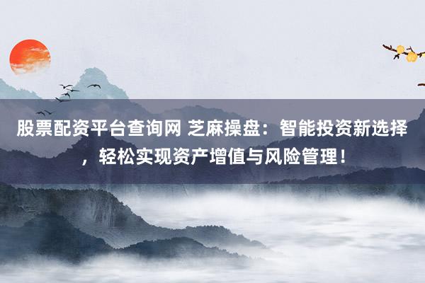 股票配资平台查询网 芝麻操盘：智能投资新选择，轻松实现资产增值与风险管理！