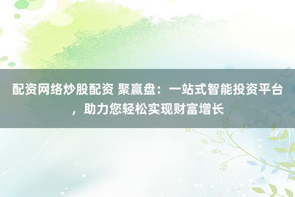 配资网络炒股配资 聚赢盘：一站式智能投资平台，助力您轻松实现财富增长