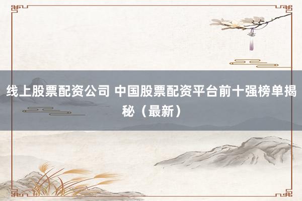 线上股票配资公司 中国股票配资平台前十强榜单揭秘（最新）