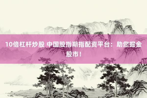 10倍杠杆炒股 中国股指期指配资平台：助您掘金股市！