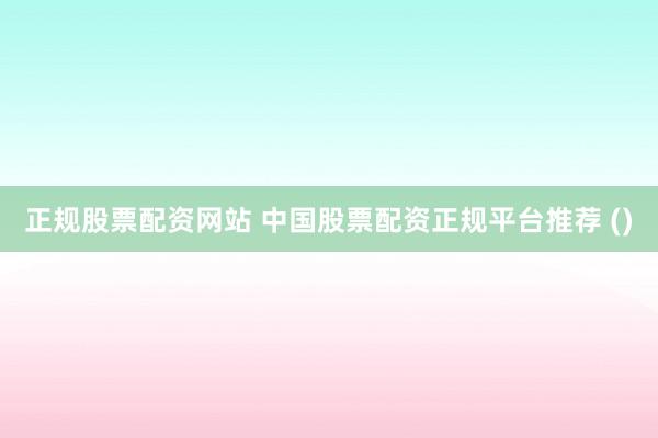 正规股票配资网站 中国股票配资正规平台推荐 ()