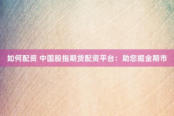 如何配资 中国股指期货配资平台：助您掘金期市