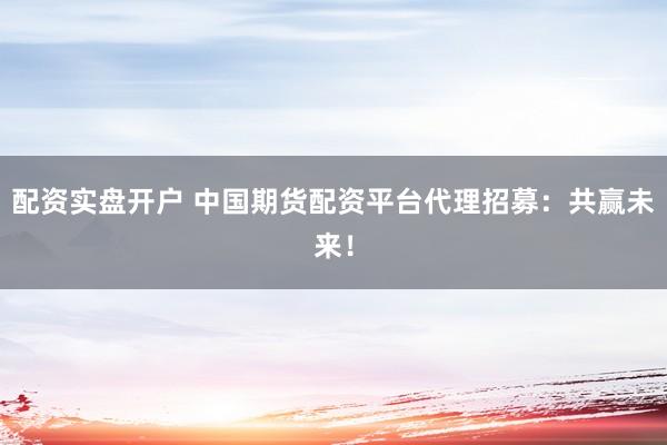 配资实盘开户 中国期货配资平台代理招募：共赢未来！