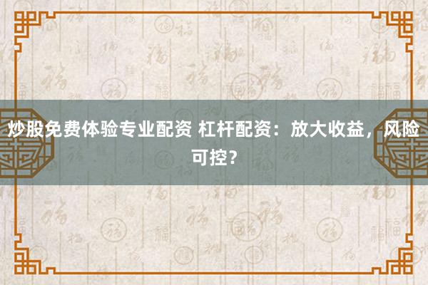 炒股免费体验专业配资 杠杆配资：放大收益，风险可控？