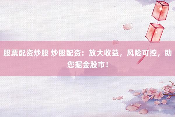 股票配资炒股 炒股配资：放大收益，风险可控，助您掘金股市！