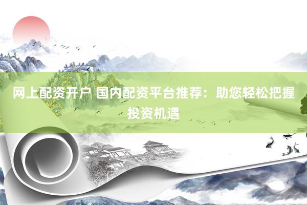 网上配资开户 国内配资平台推荐：助您轻松把握投资机遇
