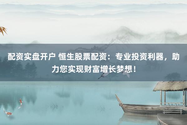 配资实盘开户 恒生股票配资：专业投资利器，助力您实现财富增长梦想！