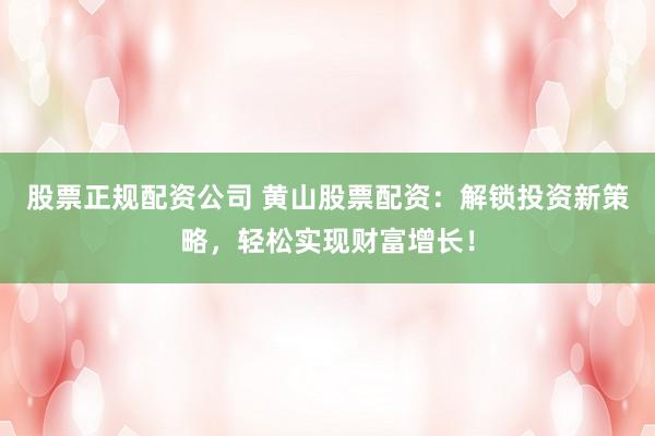 股票正规配资公司 黄山股票配资：解锁投资新策略，轻松实现财富增长！