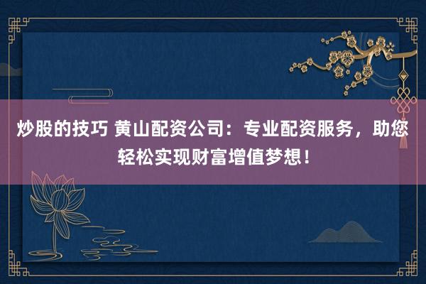 炒股的技巧 黄山配资公司：专业配资服务，助您轻松实现财富增值梦想！